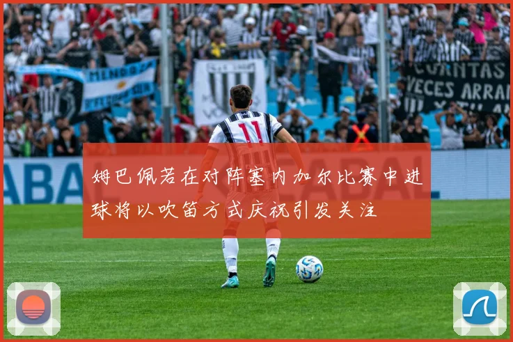 姆巴佩若在对阵塞内加尔比赛中进球将以吹笛方式庆祝引发关注