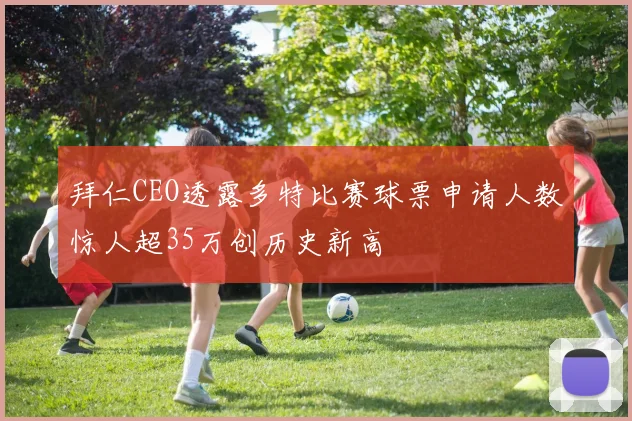 拜仁CEO透露多特比赛球票申请人数惊人超35万创历史新高