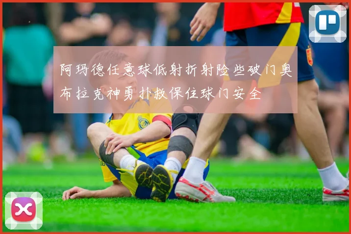 阿玛德任意球低射折射险些破门奥布拉克神勇扑救保住球门安全