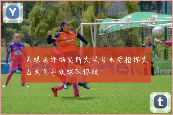 美媒点评福克斯失误与米奇指挥失当共同导致球队惨败
