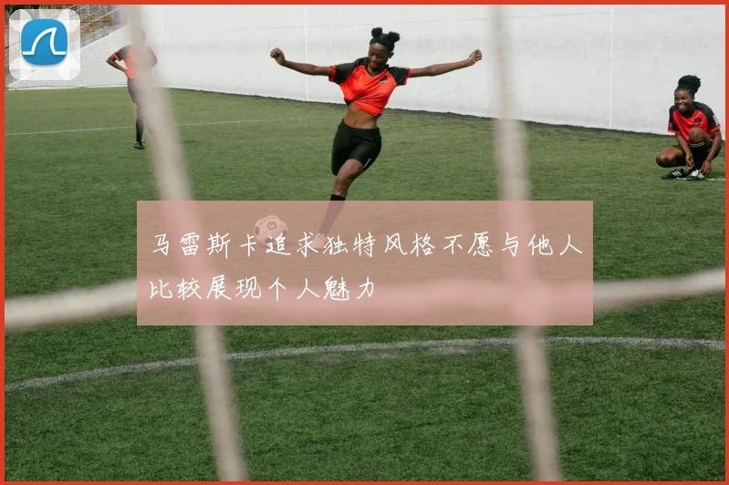 马雷斯卡追求独特风格不愿与他人比较展现个人魅力