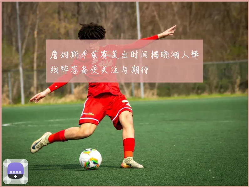 詹姆斯季前赛复出时间揭晓湖人锋线阵容备受关注与期待