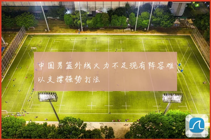 中国男篮外线火力不足现有阵容难以支撑强势打法