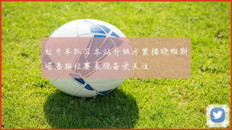红牛车队日本站升级方案揭晓维斯塔潘排位赛表现备受关注